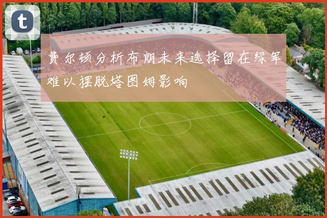 费尔顿分析布朗未来选择留在绿军难以摆脱塔图姆影响