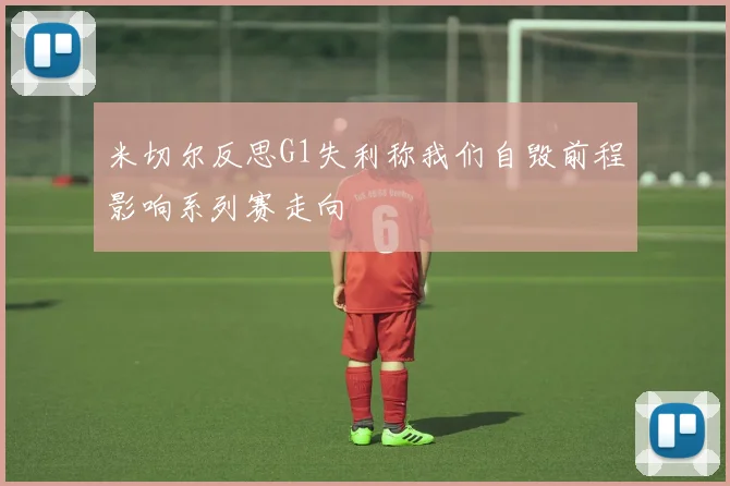 米切尔反思G1失利称我们自毁前程影响系列赛走向