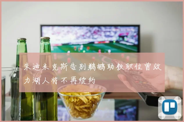 朱迪米克斯告别鹈鹕助教职位曾效力湖人将不再续约