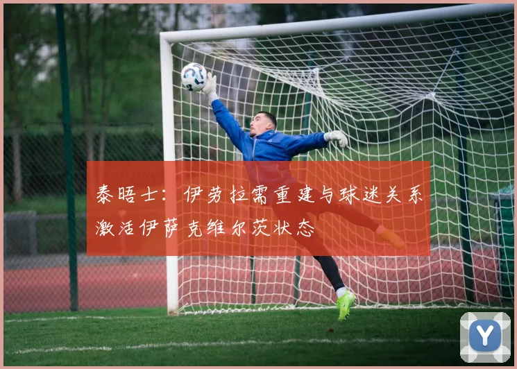 泰晤士：伊劳拉需重建与球迷关系激活伊萨克维尔茨状态