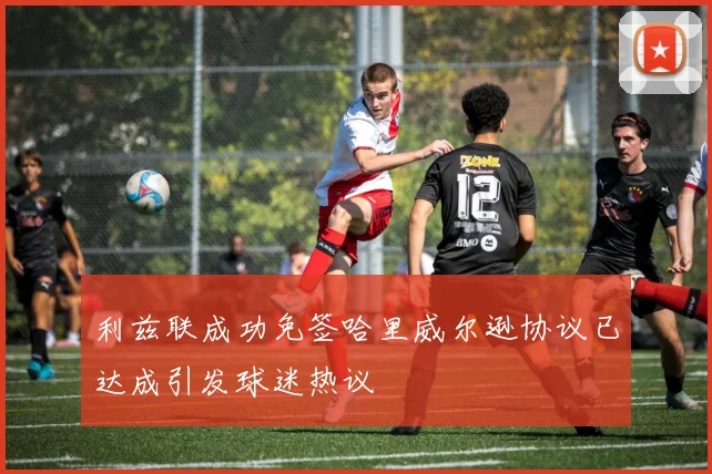 利兹联成功免签哈里威尔逊协议已达成引发球迷热议