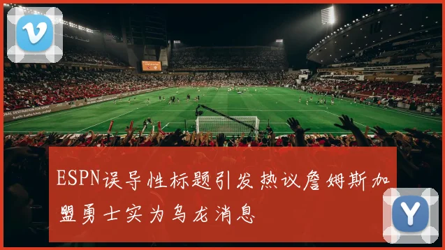 ESPN误导性标题引发热议詹姆斯加盟勇士实为乌龙消息