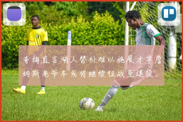 夸梅直言湖人替补难以施展才华詹姆斯老爷车或将继续征战至退役