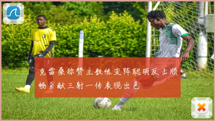 克雷桑称赞主教练变阵聪明反击顺畅贡献三射一传表现出色