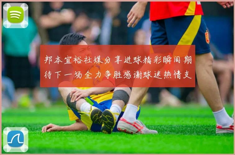 邦本宜裕社媒分享进球精彩瞬间期待下一场全力争胜感谢球迷热情支持