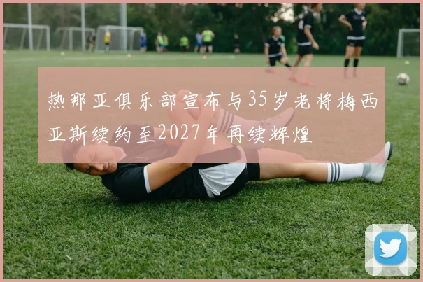 热那亚俱乐部宣布与35岁老将梅西亚斯续约至2027年再续辉煌