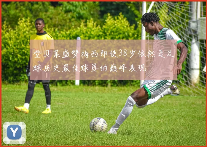 登贝莱盛赞梅西即使38岁依然是足球历史最佳球员的巅峰表现