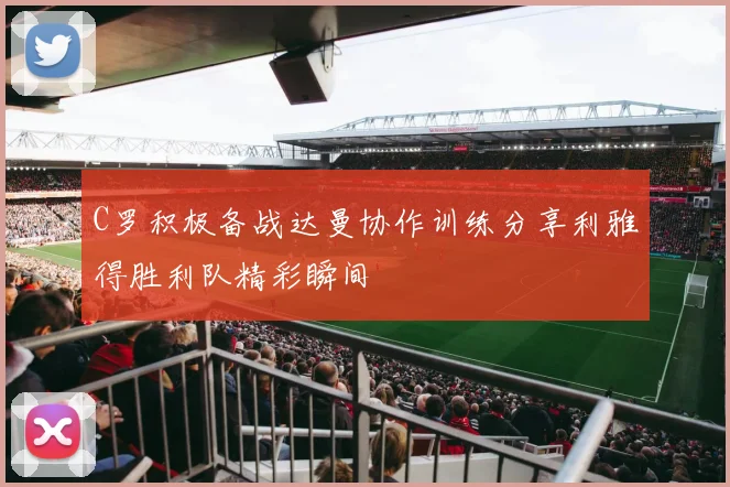 C罗积极备战达曼协作训练分享利雅得胜利队精彩瞬间