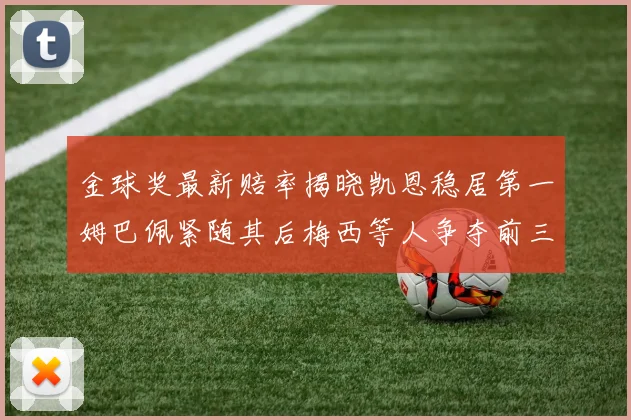 金球奖最新赔率揭晓凯恩稳居第一姆巴佩紧随其后梅西等人争夺前三名