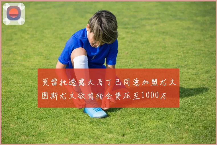 莫雷托透露大马丁已同意加盟尤文图斯尤文欲将转会费压至1000万