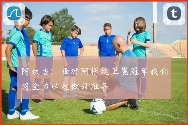 阿坎吉：面对阿根廷卫冕冠军我们将全力以赴做好准备