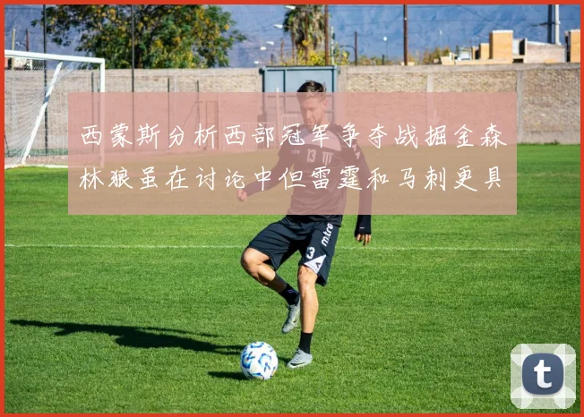 西蒙斯分析西部冠军争夺战掘金森林狼虽在讨论中但雷霆和马刺更具威胁