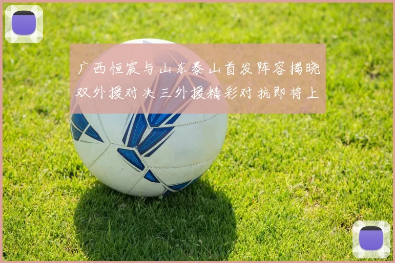 广西恒宸与山东泰山首发阵容揭晓双外援对决三外援精彩对抗即将上演