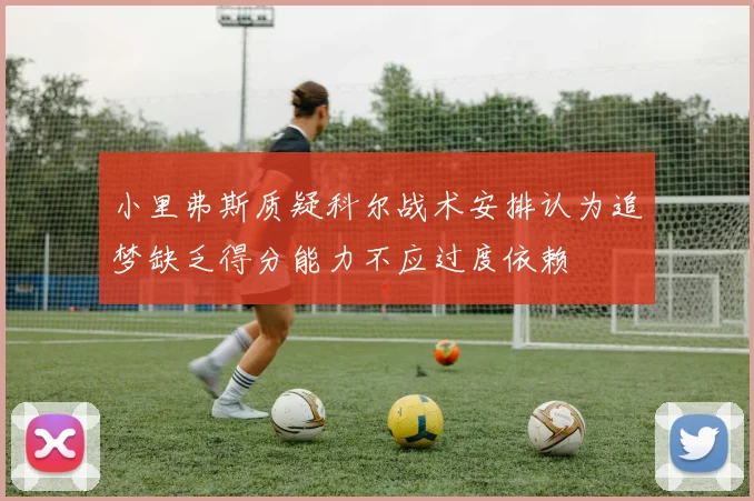 小里弗斯质疑科尔战术安排认为追梦缺乏得分能力不应过度依赖