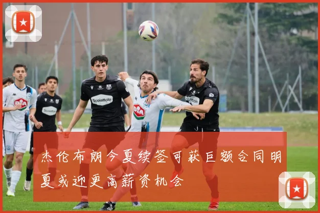 杰伦布朗今夏续签可获巨额合同明夏或迎更高薪资机会
