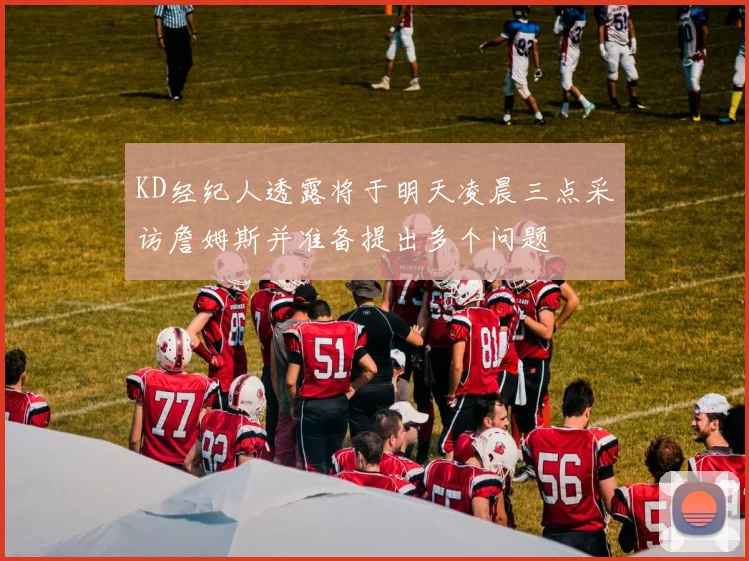 KD经纪人透露将于明天凌晨三点采访詹姆斯并准备提出多个问题