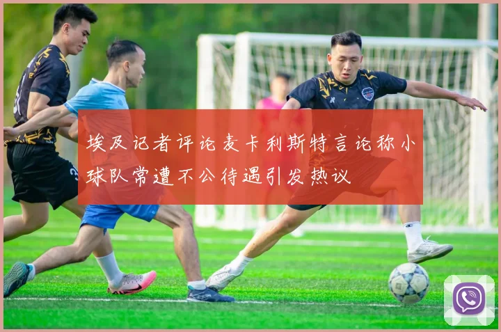 埃及记者评论麦卡利斯特言论称小球队常遭不公待遇引发热议