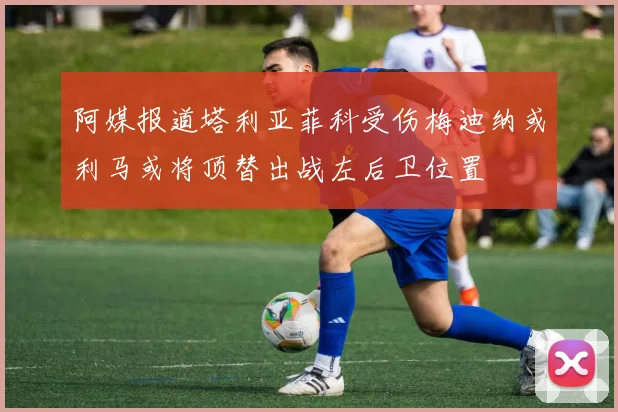 阿媒报道塔利亚菲科受伤梅迪纳或利马或将顶替出战左后卫位置