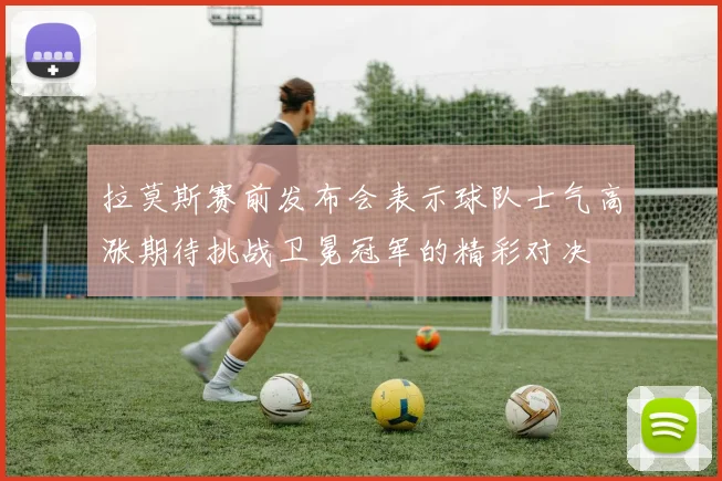 拉莫斯赛前发布会表示球队士气高涨期待挑战卫冕冠军的精彩对决