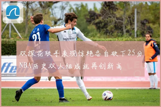 双探花联手表现惊艳各自砍下25分NBA历史双人组成就再创新高