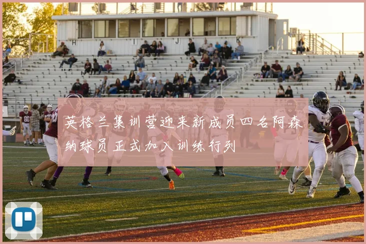 英格兰集训营迎来新成员四名阿森纳球员正式加入训练行列
