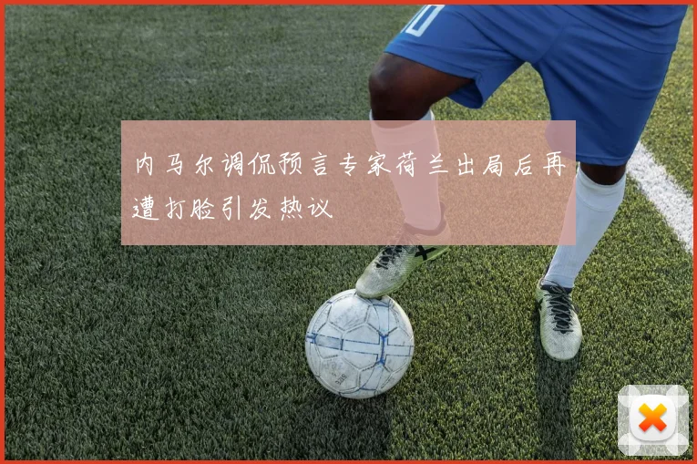 内马尔调侃预言专家荷兰出局后再遭打脸引发热议