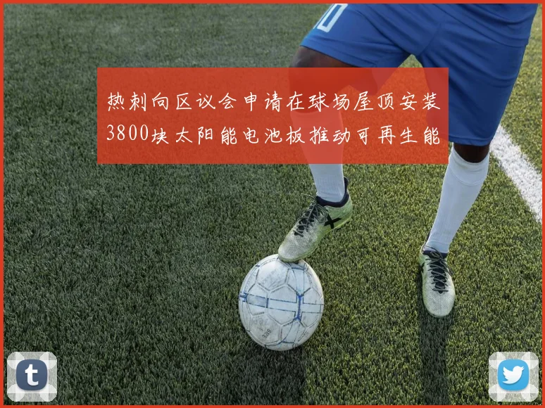 热刺向区议会申请在球场屋顶安装3800块太阳能电池板推动可再生能源发展
