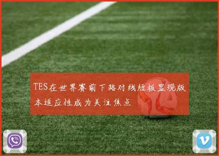 TES在世界赛前下路对线短板显现版本适应性成为关注焦点