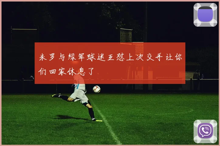 米罗与绿军球迷互怼上次交手让你们回家休息了