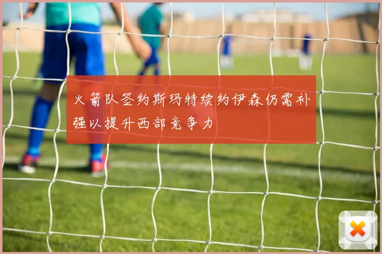 火箭队签约斯玛特续约伊森仍需补强以提升西部竞争力