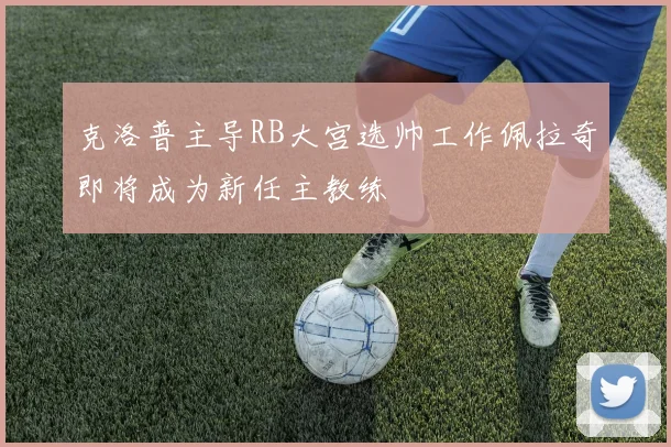 克洛普主导RB大宫选帅工作佩拉奇即将成为新任主教练