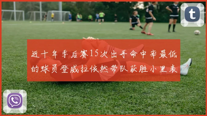 近十年季后赛15次出手命中率最低的球员登威拉依然带队获胜小里表现低迷仅得三分